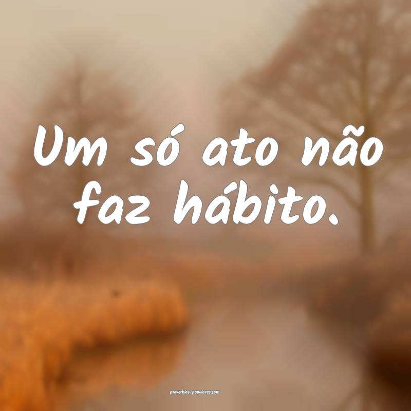 Um só ato não faz hábito.
...