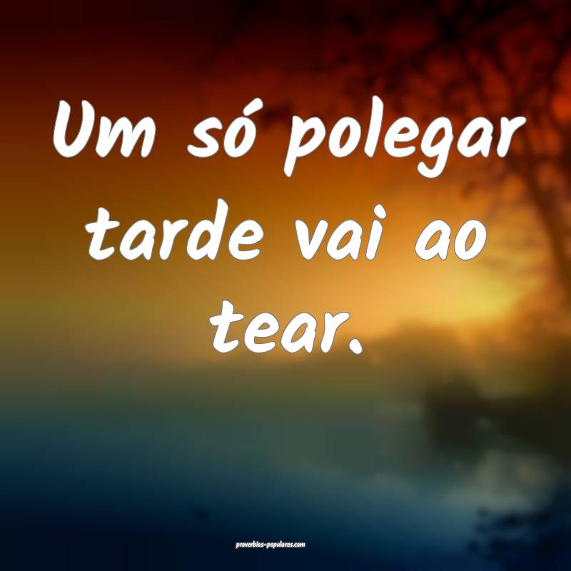 Um só polegar tarde vai ao tear.
 ...