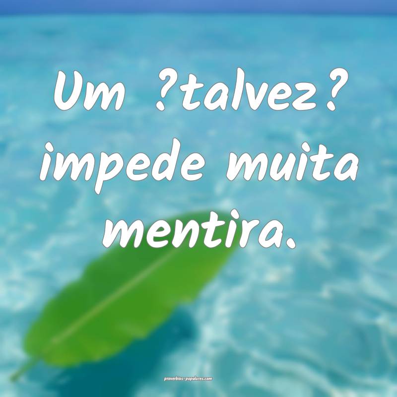 Um ?talvez? impede muita mentira.
 ...