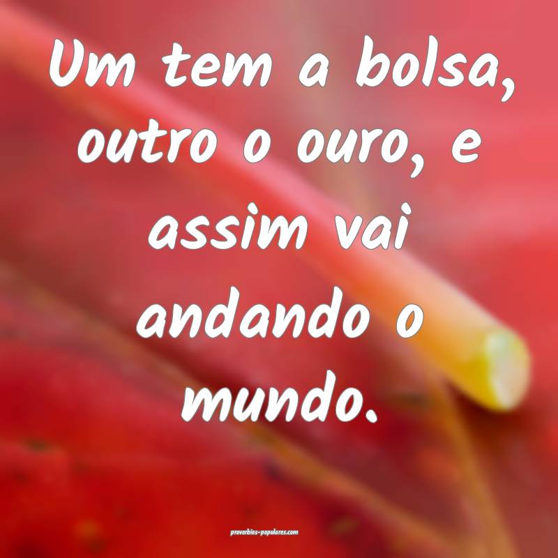 Um tem a bolsa, outro o ouro, e assim vai andando  ...