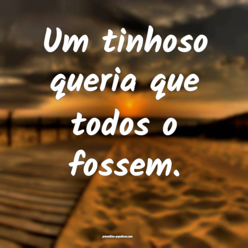 Um tinhoso queria que todos o fossem.
...