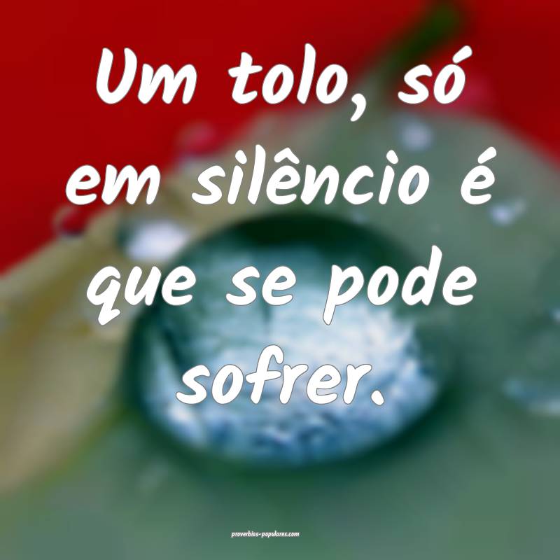 Um tolo, só em silêncio é que se pode sofrer.
...