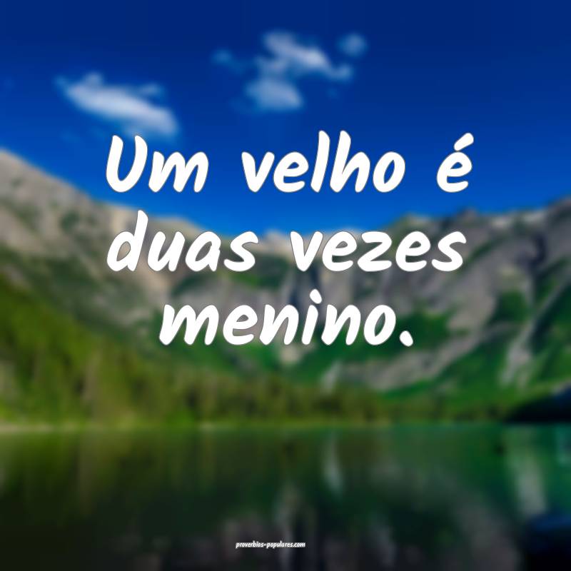 Um velho é duas vezes menino.
 ...