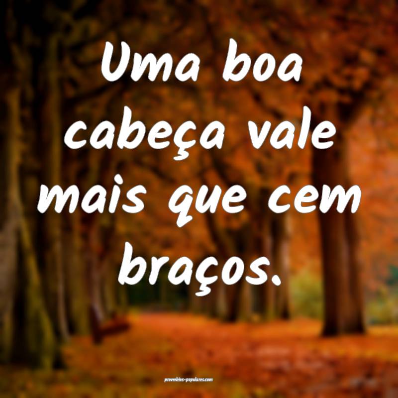 Uma boa cabeça vale mais que cem braços.
...