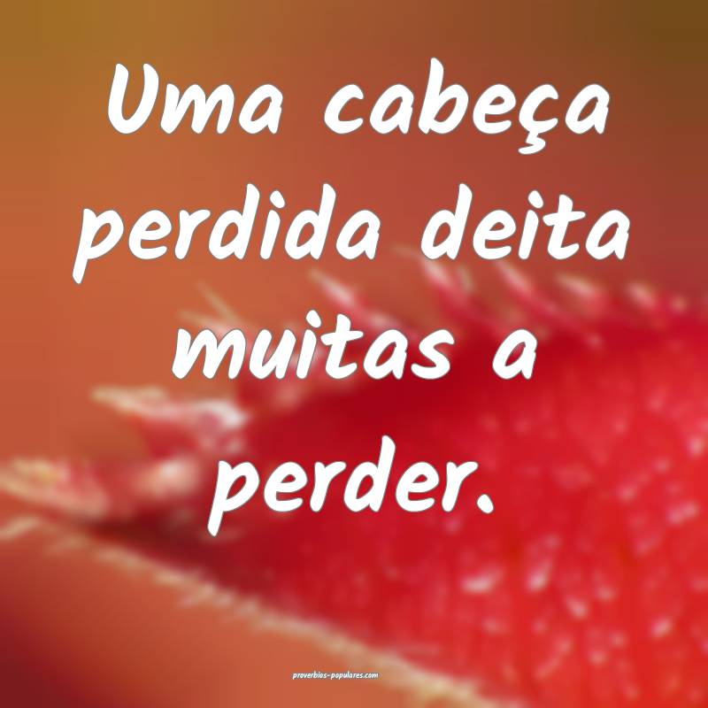 Uma cabeça perdida deita muitas a perder.
...