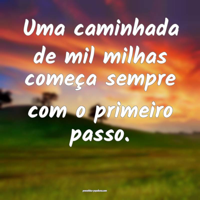Uma caminhada de mil milhas começa sempre com o primeiro passo.
...