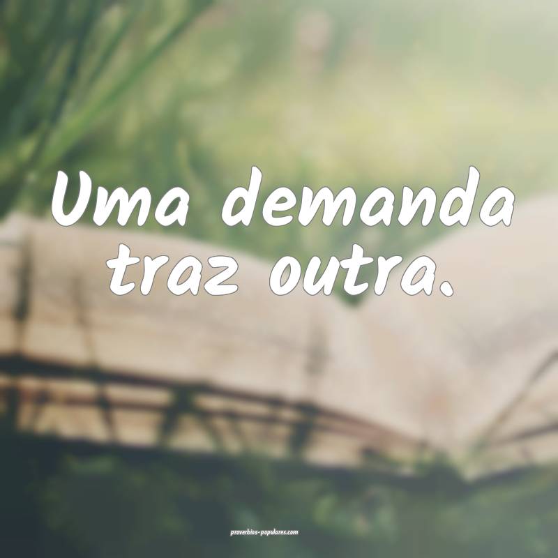 Uma demanda traz outra.
...