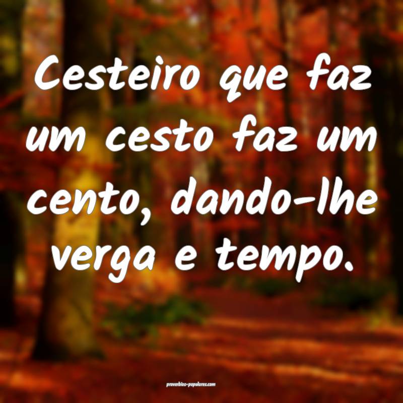 Cesteiro que faz um cesto faz um cento, dando-lhe verga e tempo.
...