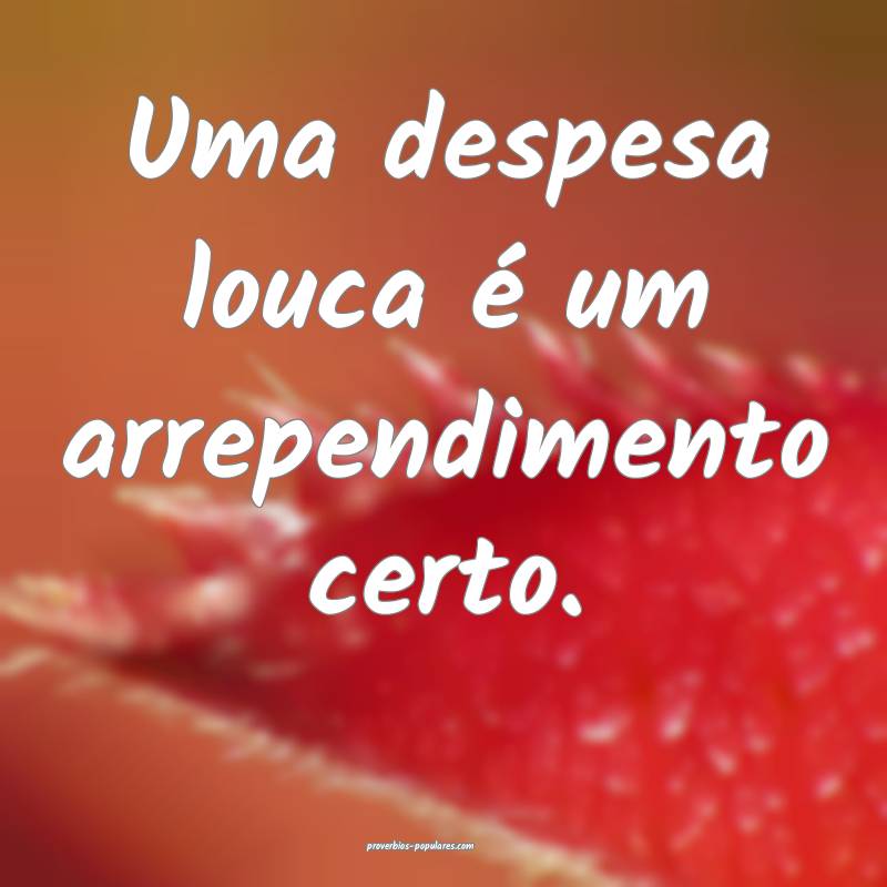 Uma despesa louca é um arrependimento certo.
...