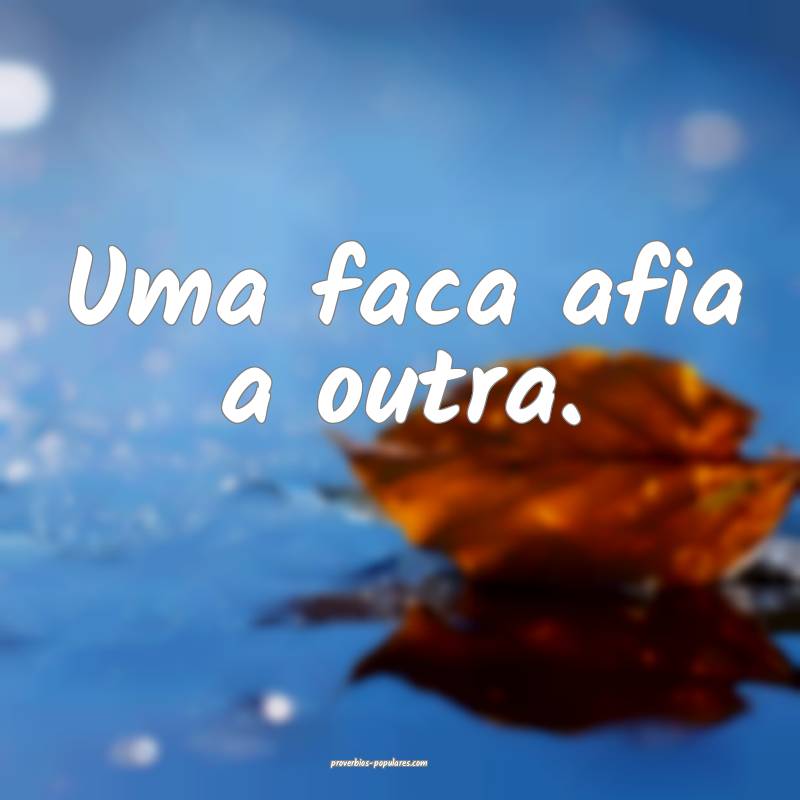 Uma faca afia a outra.
...