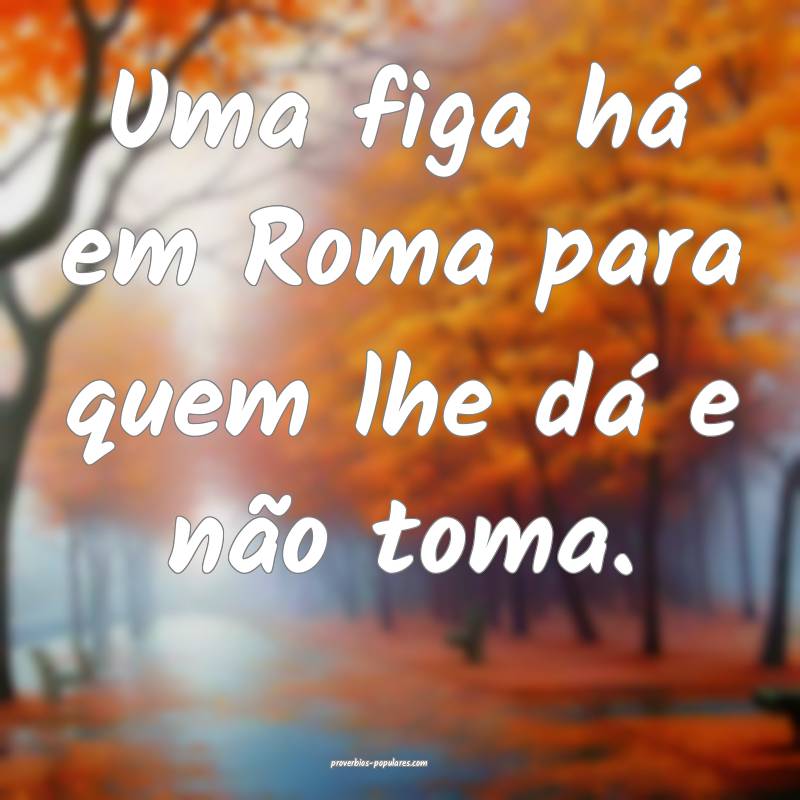 Uma figa há em Roma para quem lhe dá e não toma.
...