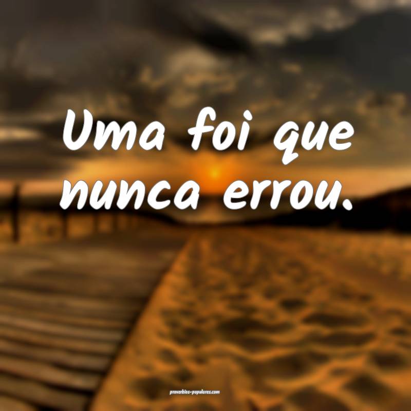 Uma foi que nunca errou.
...