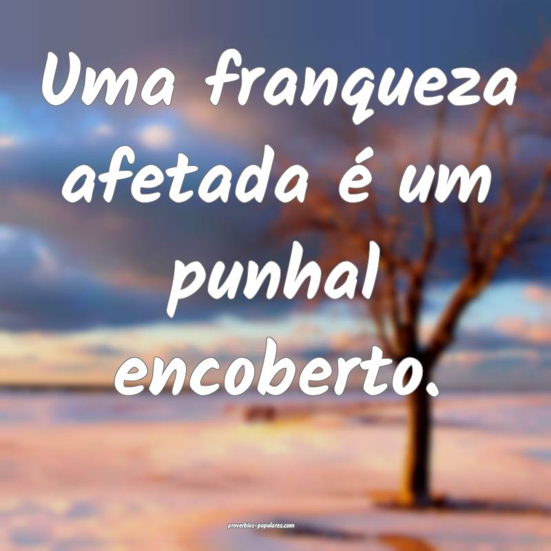 Uma franqueza afetada é um punhal encoberto.
...