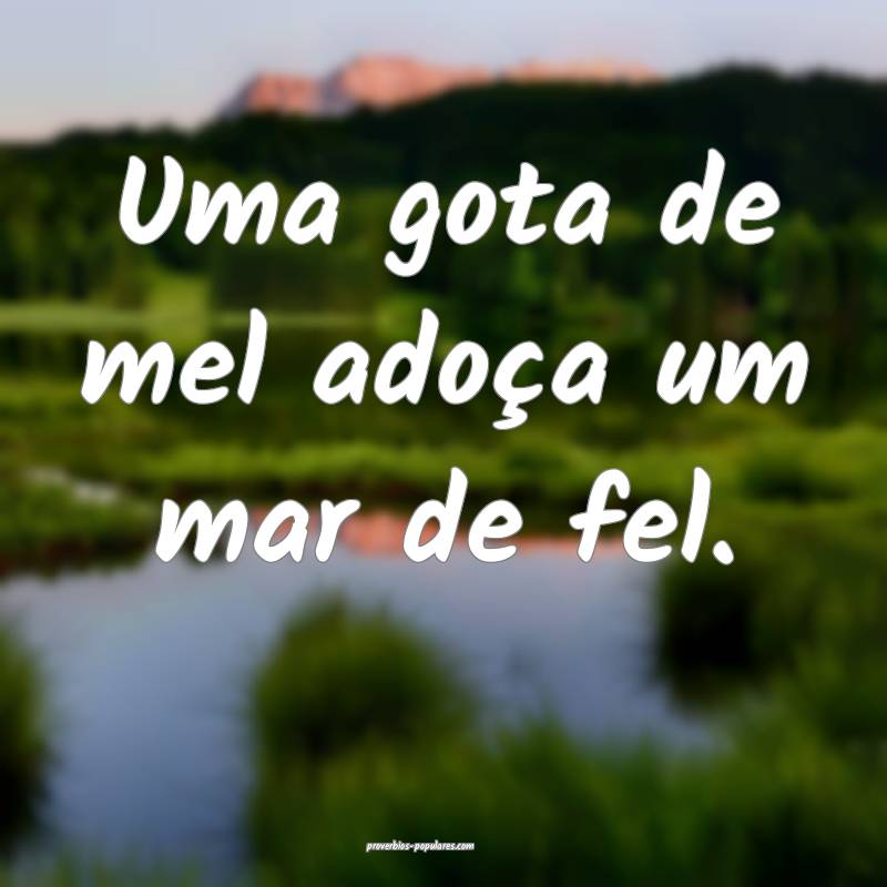 Uma gota de mel adoça um mar de fel.
...