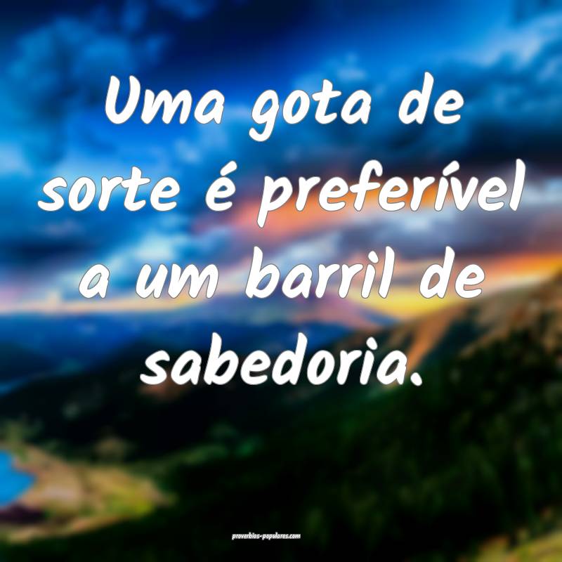 Uma gota de sorte é preferível a um barril de sabedoria.
...
