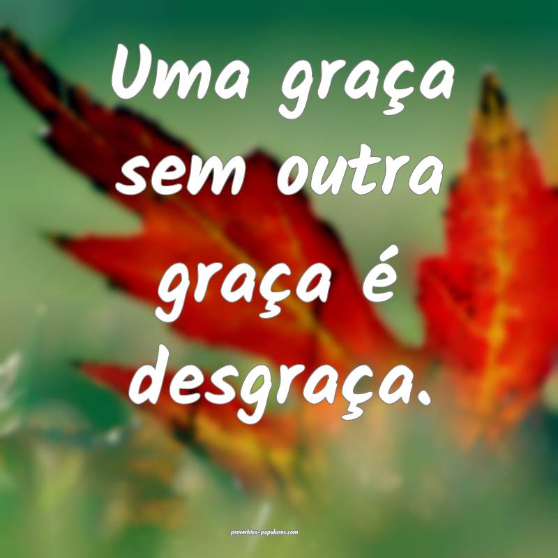 Uma graça sem outra graça é desgraça.
...