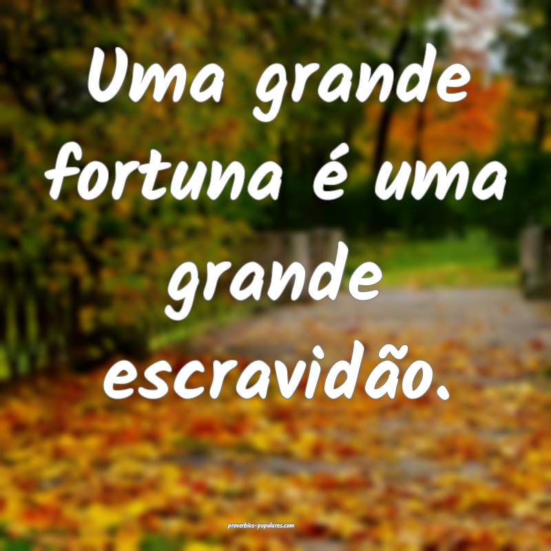 Uma grande fortuna é uma grande escravidão.
...