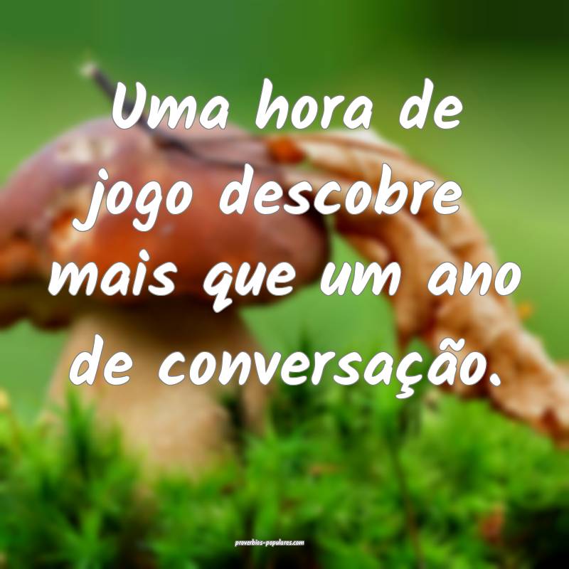 Uma hora de jogo descobre mais que um ano de conversação.
...