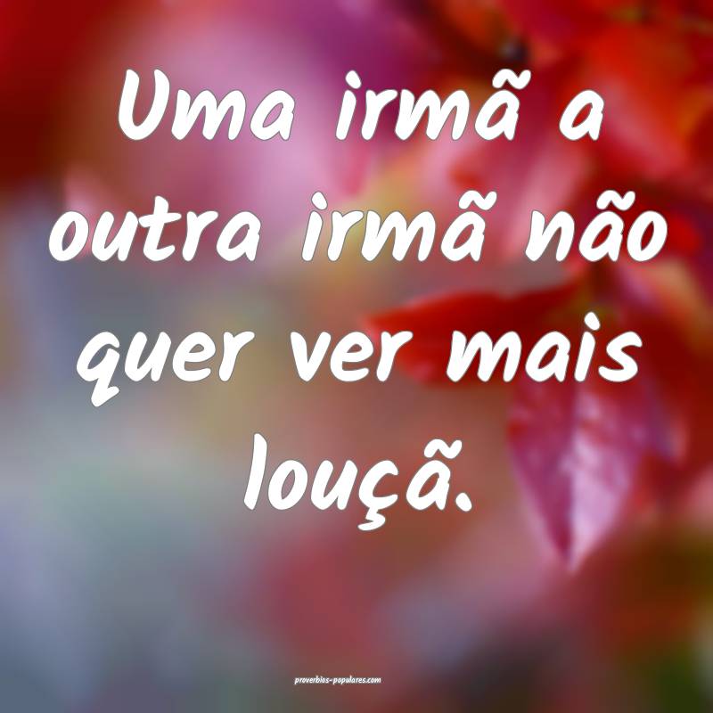 Uma irmã a outra irmã não quer ver mais louçã ...
