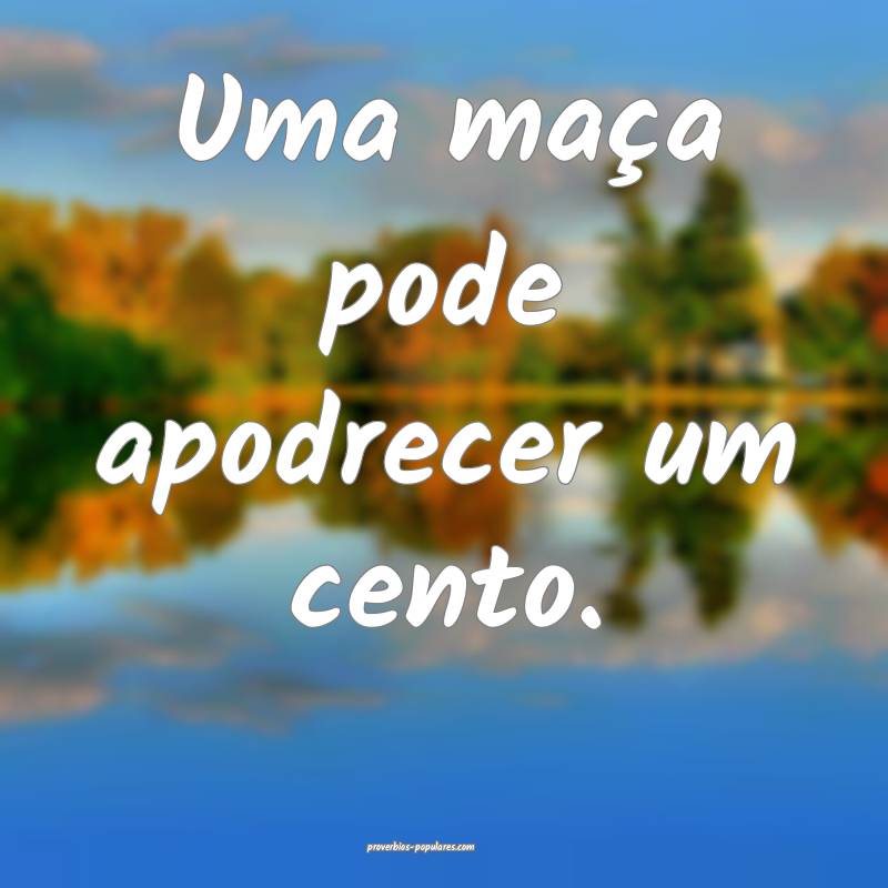 Uma maça pode apodrecer um cento.
...