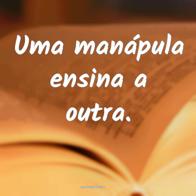Uma manápula ensina a outra.
 ...