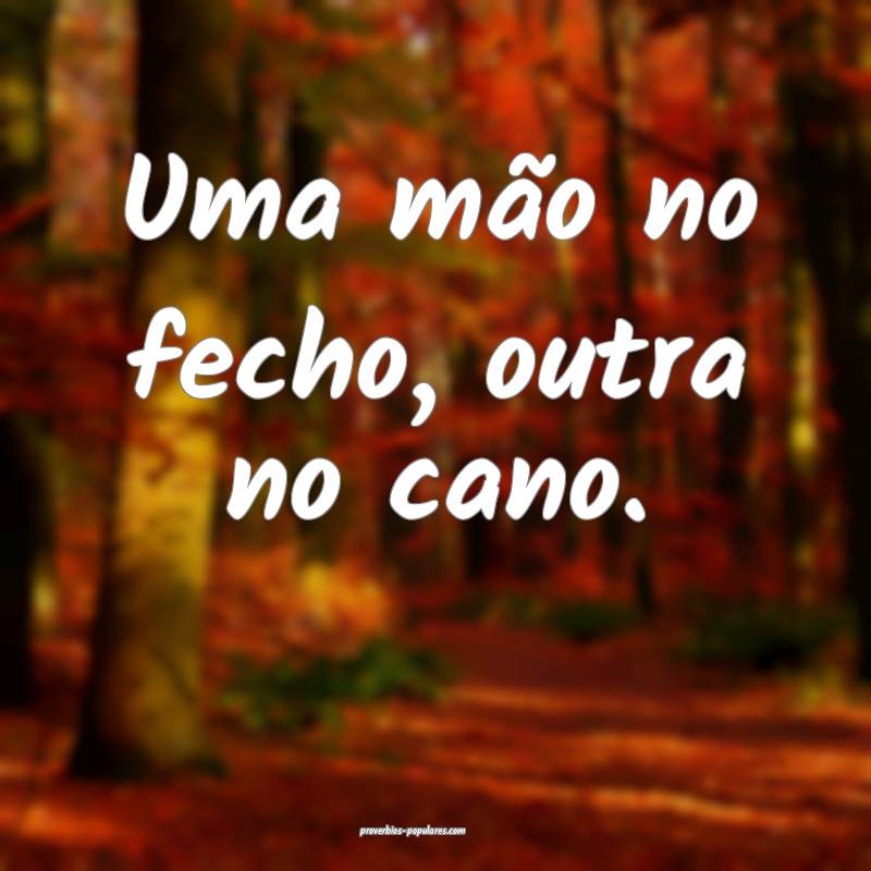 Uma mão no fecho, outra no cano.
...