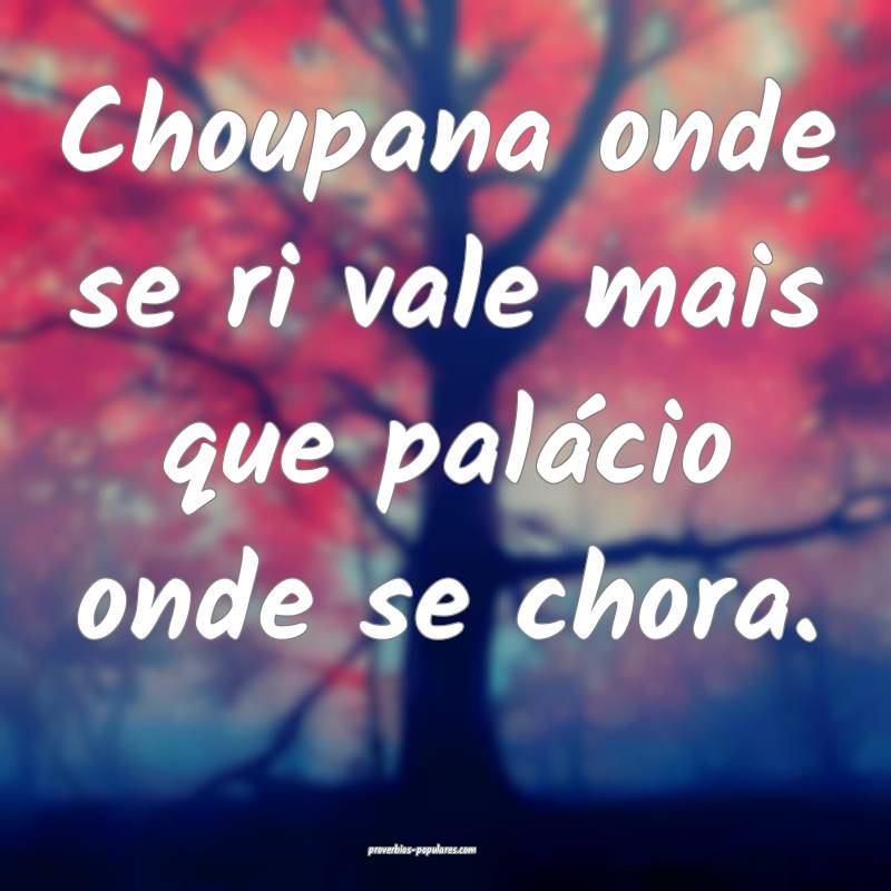Choupana onde se ri vale mais que palácio onde se chora.
...