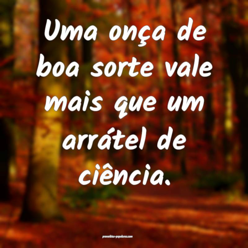 Uma onça de boa sorte vale mais que um arrátel de ciência.
...