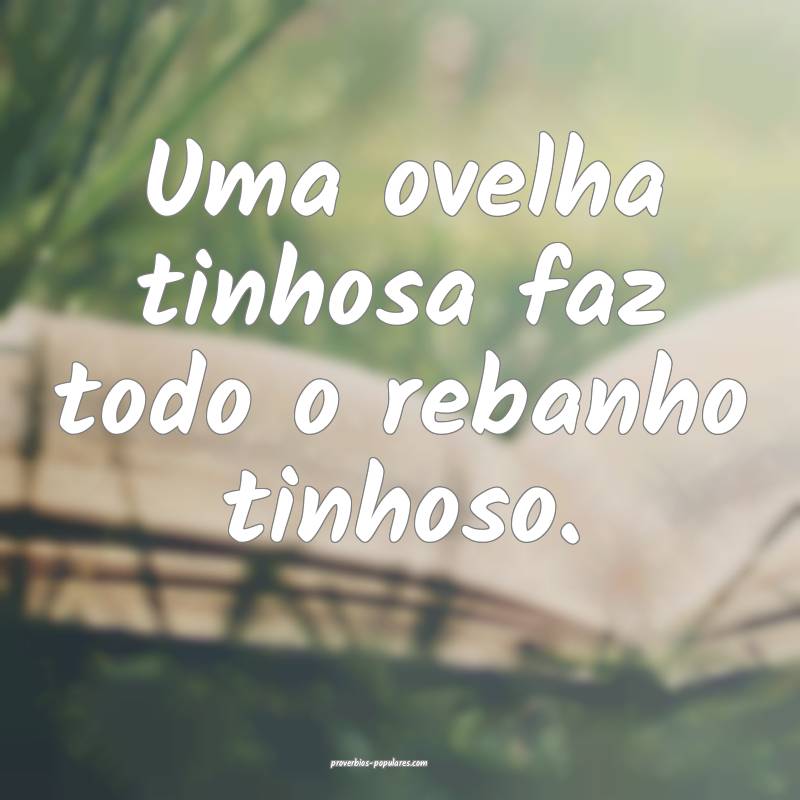 Uma ovelha tinhosa faz todo o rebanho tinhoso.
...