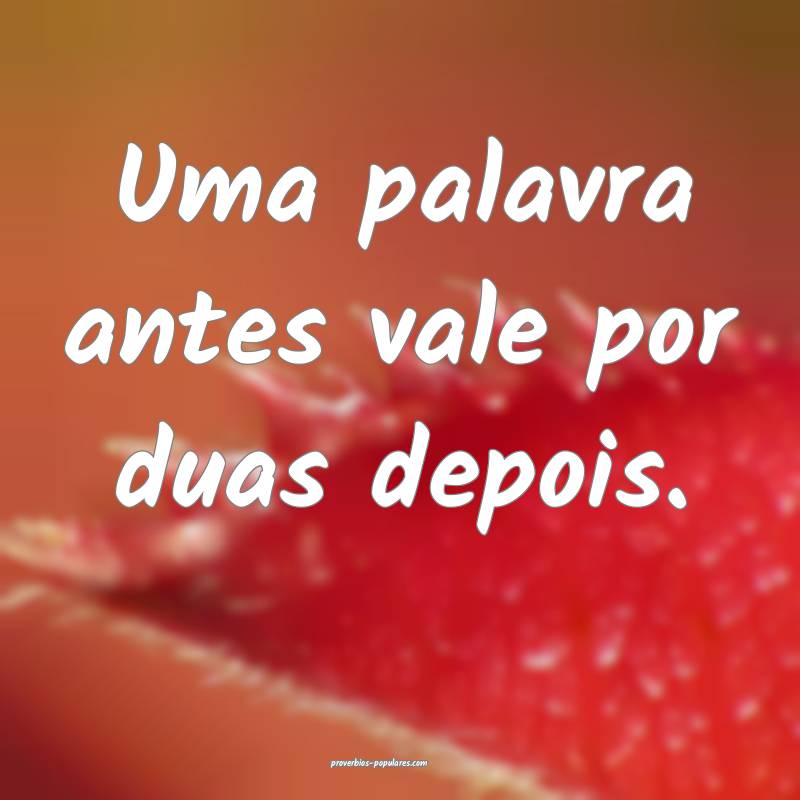 Uma palavra antes vale por duas depois.
...