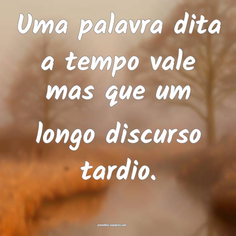 Uma palavra dita a tempo vale mas que um longo discurso tardio.
...