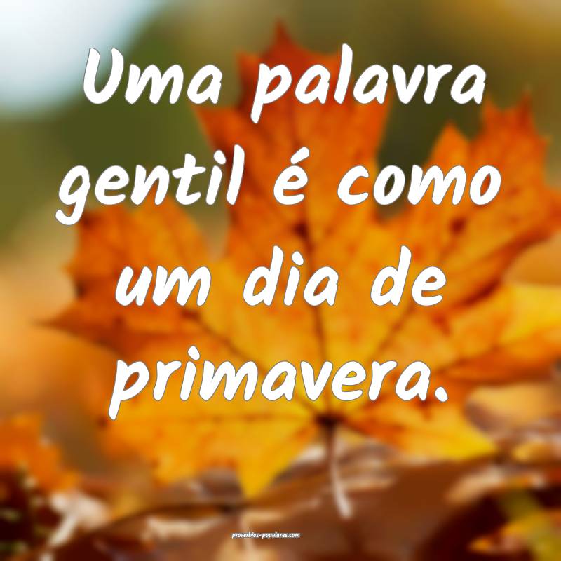 Uma palavra gentil é como um dia de primavera.
 ...
