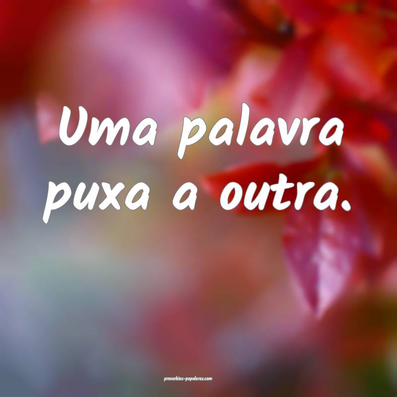 Uma palavra puxa a outra.
...