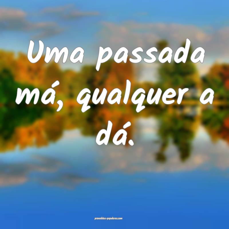 Uma passada má, qualquer a dá.
...