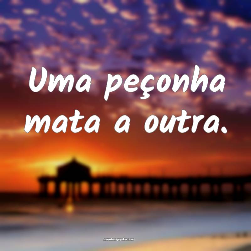 Uma peçonha mata a outra.
...