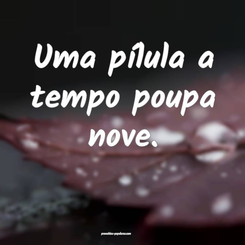 Uma pílula a tempo poupa nove.
...