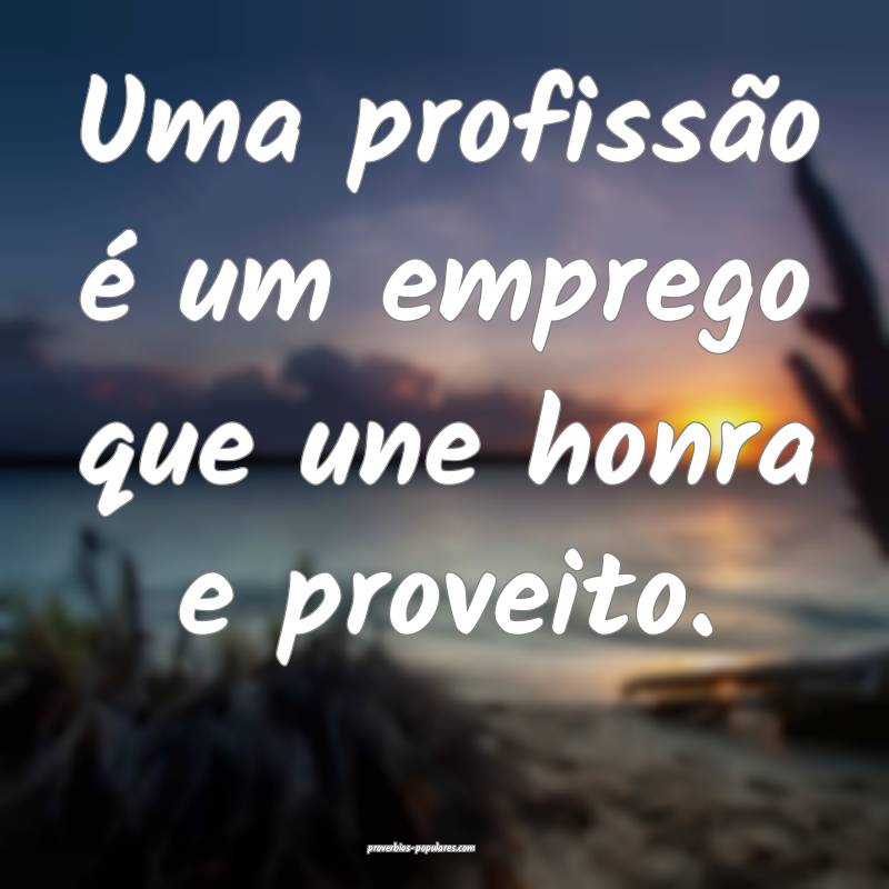 Uma profissão é um emprego que une honra e proveito.
...