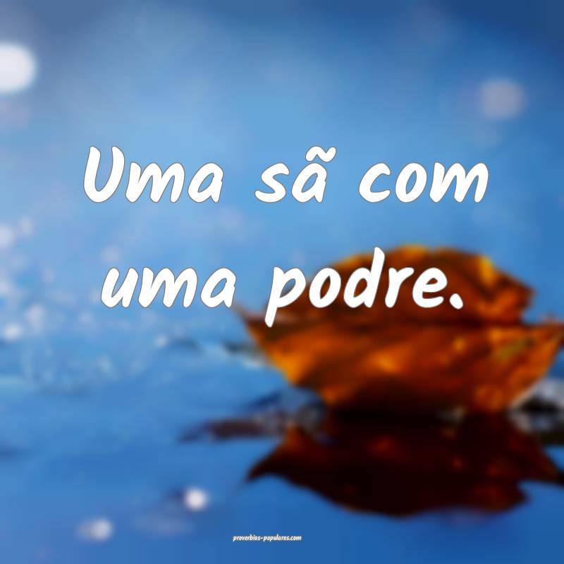 Uma sã com uma podre.
...