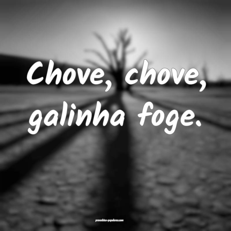 Chove, chove, galinha foge.
 ...
