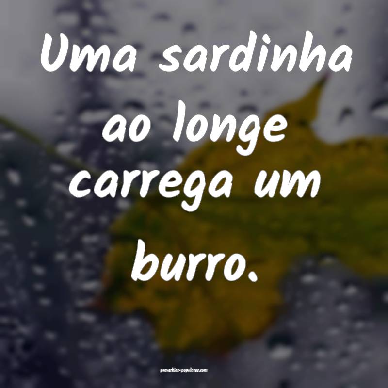 Uma sardinha ao longe carrega um burro.
 ...