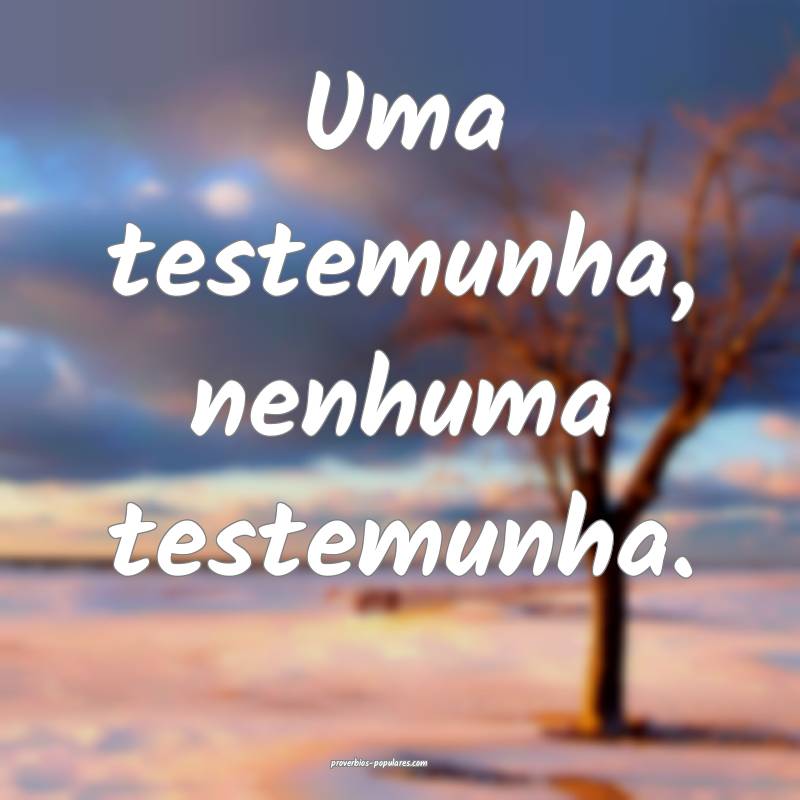 Uma testemunha, nenhuma testemunha.
 ...