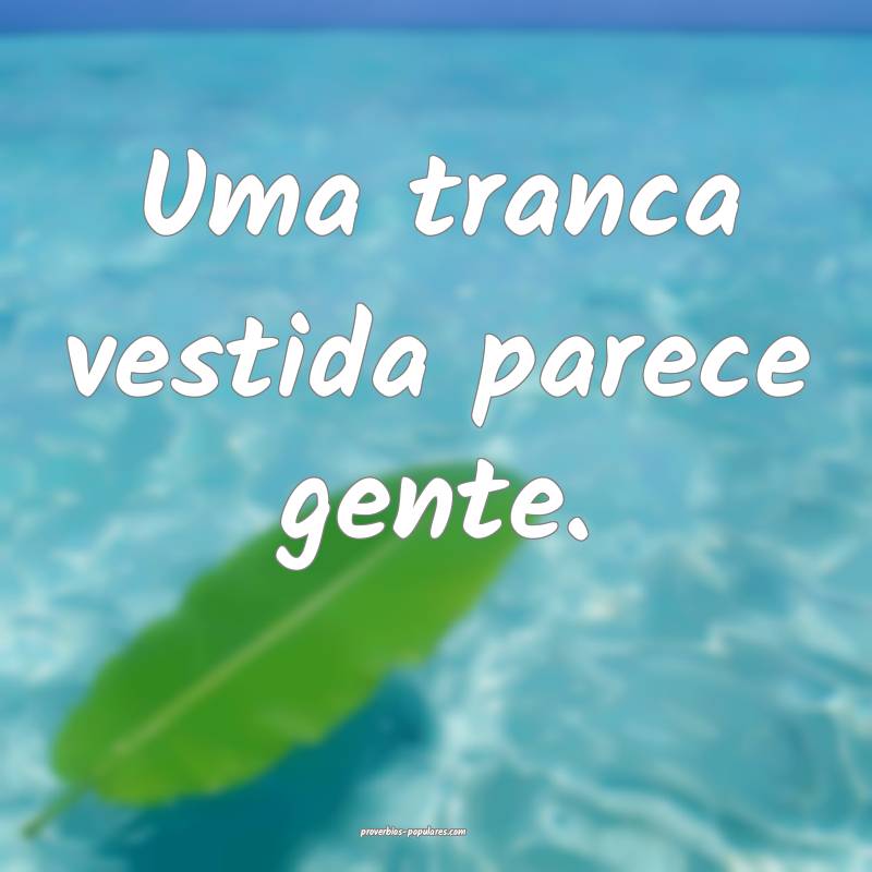 Uma tranca vestida parece gente.
...