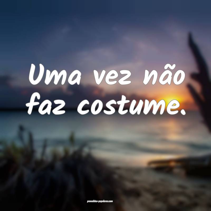 Uma vez não faz costume.
...