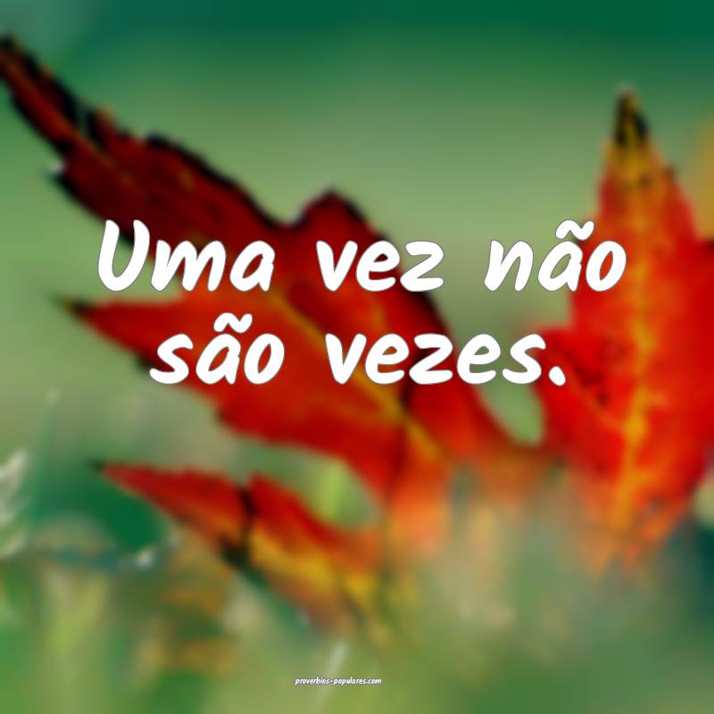 Uma vez não são vezes.
...