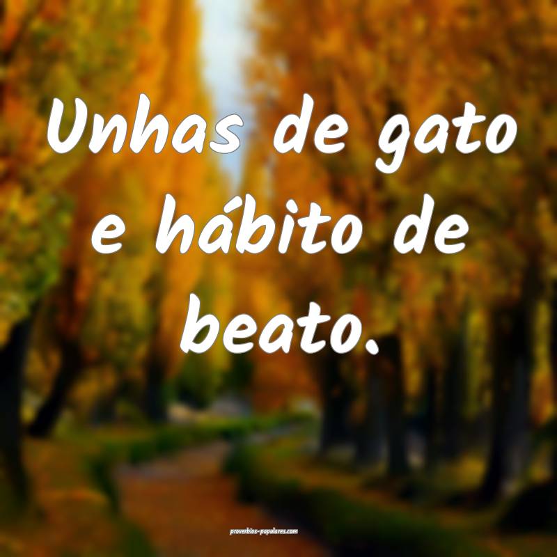 Unhas de gato e hábito de beato.
...