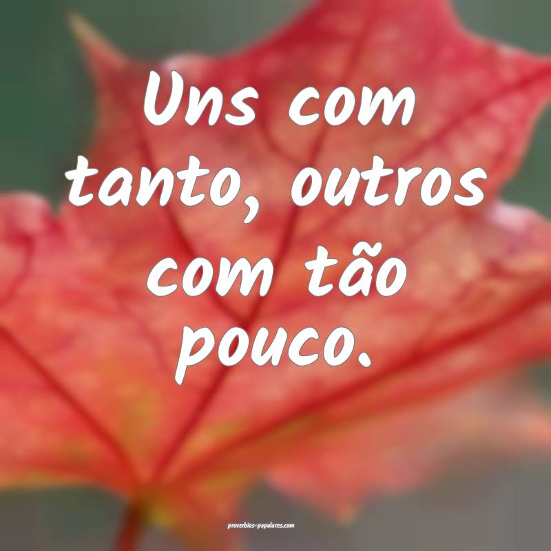 Uns com tanto, outros com tão pouco.
...