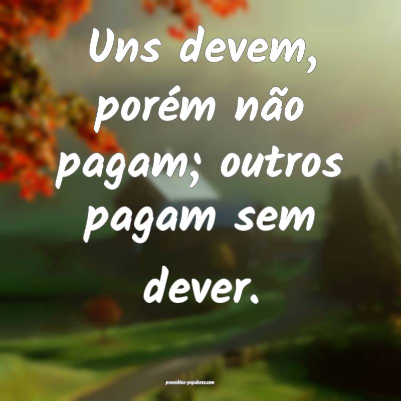 Uns devem, porém não pagam; outros pagam sem dever.
...