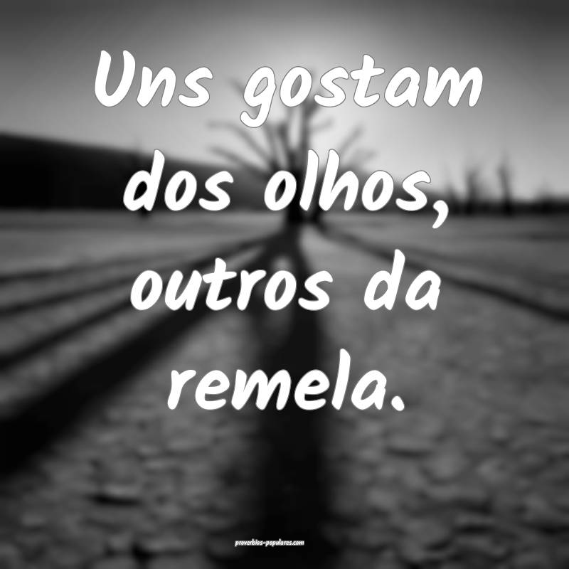 Uns gostam dos olhos, outros da remela.
 ...