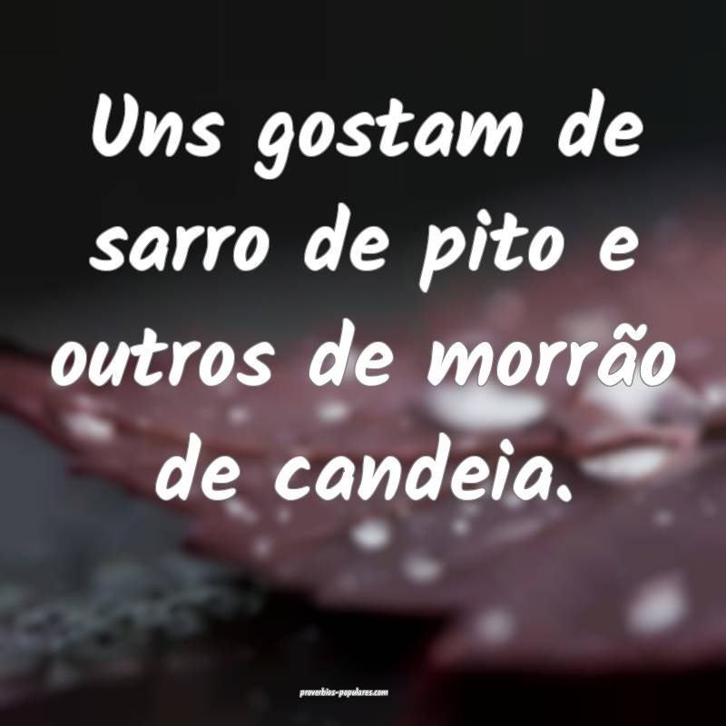 Uns gostam de sarro de pito e outros de morrão de candeia.
...