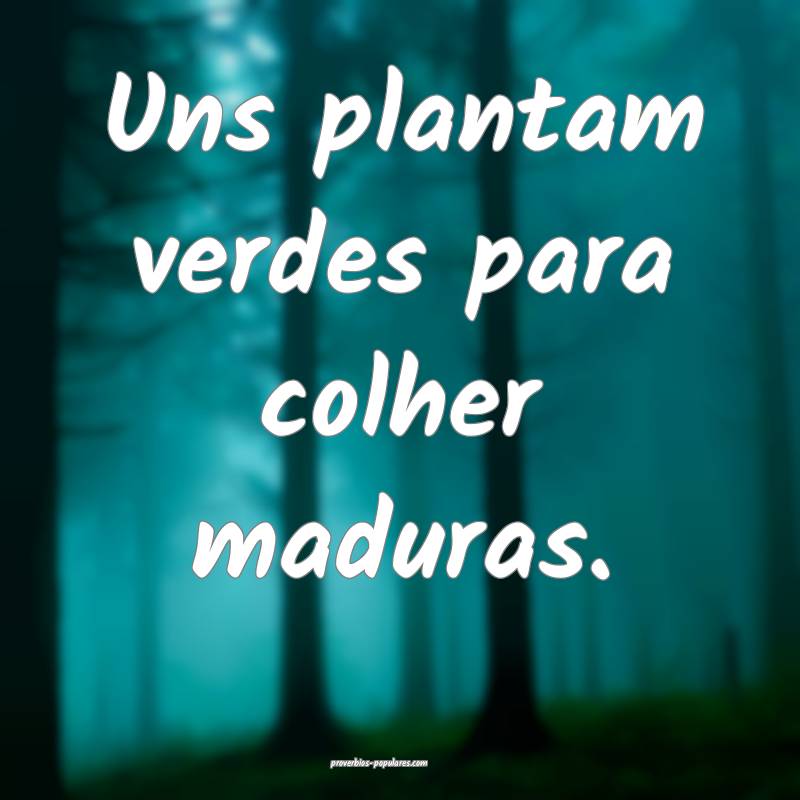 Uns plantam verdes para colher maduras.
...